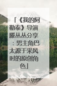 《我的阿勒泰》导演滕丛丛分享：男主角巴太源于采风时的原创角色