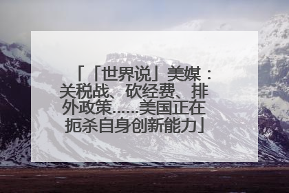 「世界说」美媒：关税战、砍经费、排外政策……美国正在扼杀自身创新能力
