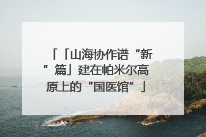 「山海协作谱“新”篇」建在帕米尔高原上的“国医馆”