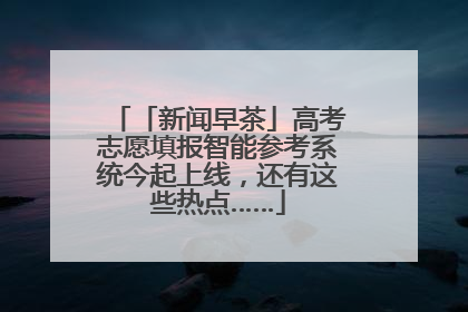 「新闻早茶」高考志愿填报智能参考系统今起上线，还有这些热点……