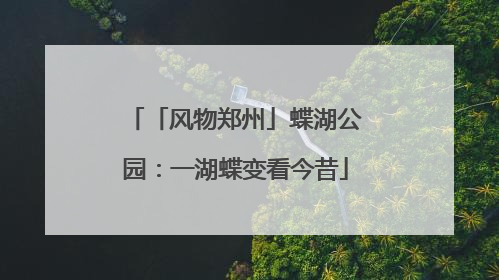 「风物郑州」蝶湖公园：一湖蝶变看今昔