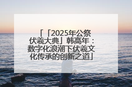 「2025年公祭伏羲大典」韩高年：数字化浪潮下伏羲文化传承的创新之道