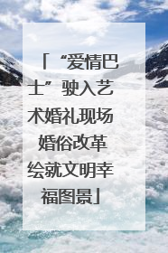 “爱情巴士”驶入艺术婚礼现场 婚俗改革绘就文明幸福图景