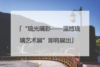“琉光璃彩——淄博琉璃艺术展”即将展出