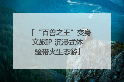 “百兽之王”变身文旅IP 沉浸式体验带火生态游