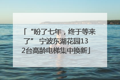 “盼了七年，终于等来了” 宁波东湖花园132台高龄电梯集中换新