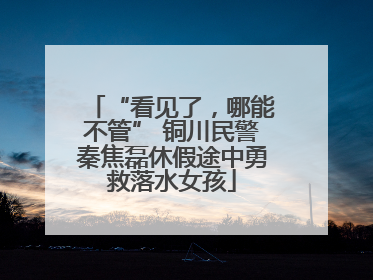 “看见了，哪能不管” 铜川民警秦焦磊休假途中勇救落水女孩