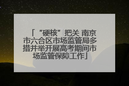 “硬核”把关 南京市六合区市场监管局多措并举开展高考期间市场监管保障工作