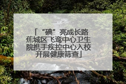 “碘”亮成长路 蕉城区飞鸾中心卫生院携手疾控中心入校开展健康筛查