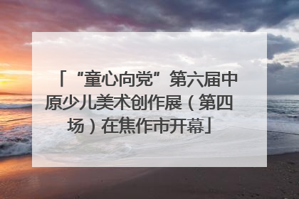 “童心向党”第六届中原少儿美术创作展（第四场）在焦作市开幕