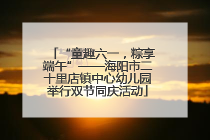“童趣六一，粽享端午”——海阳市二十里店镇中心幼儿园举行双节同庆活动