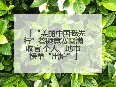 “美丽中国我先行”答题竞赛圆满收官 个人、地市榜单“出炉”