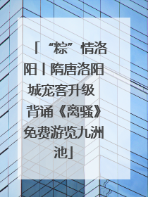 “粽”情洛阳丨隋唐洛阳城宠客升级 背诵《离骚》免费游览九洲池