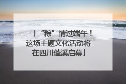 “粽”情过端午！这场主题文化活动将在四川蓬溪启幕