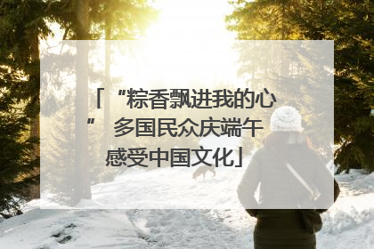 “粽香飘进我的心” 多国民众庆端午感受中国文化