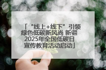 “线上+线下”引领绿色低碳新风尚 新疆2025年全国低碳日宣传教育活动启动