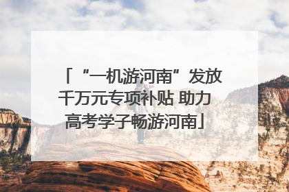 “一机游河南”发放千万元专项补贴 助力高考学子畅游河南