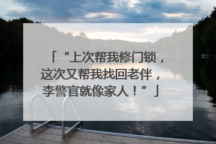 “上次帮我修门锁，这次又帮我找回老伴，李警官就像家人！”