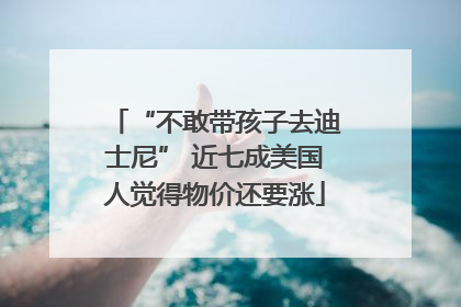 “不敢带孩子去迪士尼” 近七成美国人觉得物价还要涨