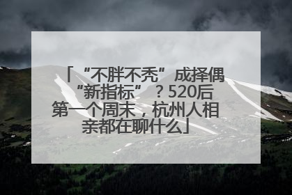 “不胖不秃”成择偶“新指标”？520后第一个周末，杭州人相亲都在聊什么