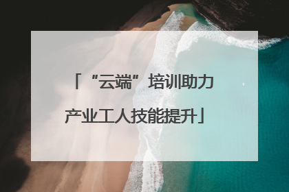 “云端”培训助力产业工人技能提升