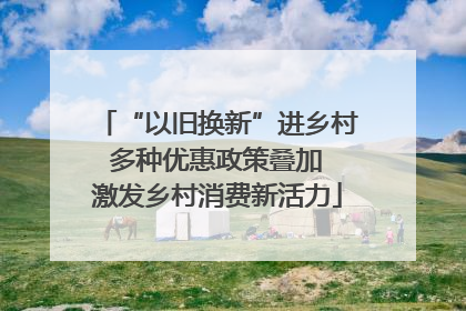 “以旧换新”进乡村 多种优惠政策叠加 激发乡村消费新活力