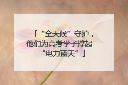 “全天候”守护，他们为高考学子撑起“电力蓝天”