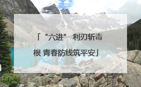 “六进” 利刃斩毒根 青春防线筑平安
