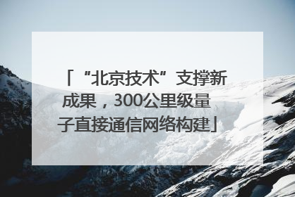 “北京技术”支撑新成果，300公里级量子直接通信网络构建