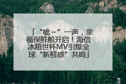 “呲～”一声，幸福保鲜舱开启！海信冰箱世杯MV引爆全球“新鲜感”共鸣