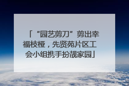 “园艺剪刀”剪出幸福枝桠，先贤苑片区工会小组携手扮靓家园