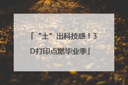 “土”出科技感！3D打印点燃毕业季