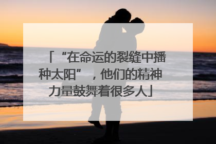 “在命运的裂缝中播种太阳”，他们的精神力量鼓舞着很多人