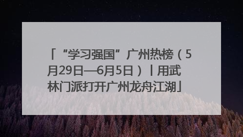 “学习强国”广州热榜（5月29日—6月5日）丨用武林门派打开广州龙舟江湖