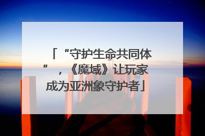 “守护生命共同体”，《魔域》让玩家成为亚洲象守护者