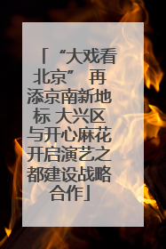 “大戏看北京” 再添京南新地标 大兴区与开心麻花开启演艺之都建设战略合作