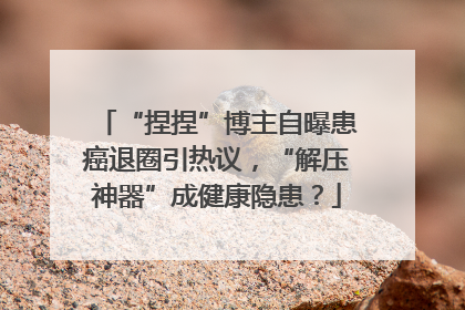 “捏捏”博主自曝患癌退圈引热议，“解压神器”成健康隐患？