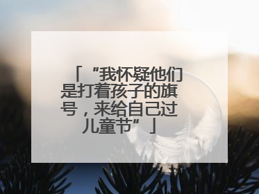 “我怀疑他们是打着孩子的旗号，来给自己过儿童节”