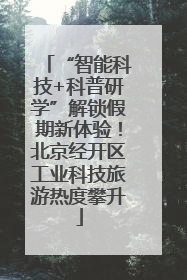 “智能科技+科普研学”解锁假期新体验！北京经开区工业科技旅游热度攀升