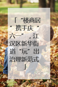 “楼商居”携手庆“六一”，江汉区新华街道“玩”出治理新范式