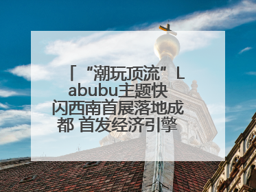 “潮玩顶流”Labubu主题快闪西南首展落地成都 首发经济引擎再添动能
