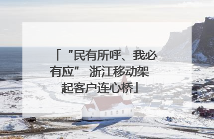 “民有所呼、我必有应” 浙江移动架起客户连心桥