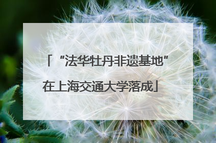 “法华牡丹非遗基地”在上海交通大学落成
