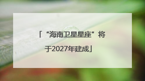“海南卫星星座”将于2027年建成