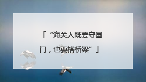 “海关人既要守国门，也要搭桥梁”