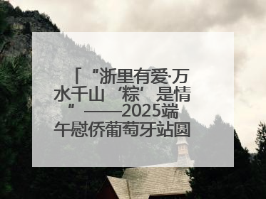 “浙里有爱·万水千山‘粽’是情”——2025端午慰侨葡萄牙站圆满举行
