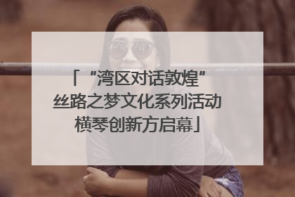 “湾区对话敦煌” 丝路之梦文化系列活动横琴创新方启幕