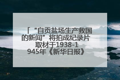 “自贡盐场生产救国的新闻”将拍成纪录片 取材于1938-1945年《新华日报》的连续报道