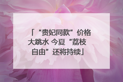“贵妃同款”价格大跳水 今夏“荔枝自由”还将持续