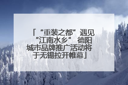 “重装之都”遇见“江南水乡” 德阳城市品牌推广活动将于无锡拉开帷幕